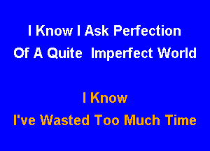 I Know I Ask Perfection
Of A Quite Imperfect World

I Know
I've Wasted Too Much Time