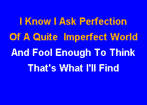 I Know I Ask Perfection
Of A Quite Imperfect World
And Fool Enough To Think

That's What I'll Find