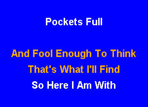 Pockets Full

And Fool Enough To Think

That's What I'll Find
80 Here I Am With