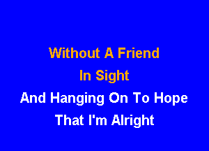 Without A Friend
In Sight

And Hanging On To Hope
That I'm Alright