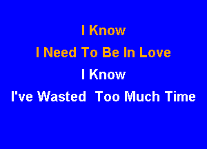 I Know
I Need To Be In Love

I Know
I've Wasted Too Much Time