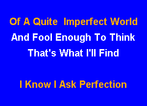 Of A Quite Imperfect World
And Fool Enough To Think
That's What I'll Find

I Know I Ask Perfection