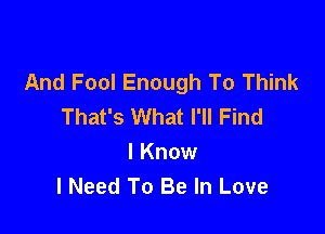 And Fool Enough To Think
That's What I'll Find

I Know
I Need To Be In Love