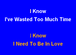 I Know
I've Wasted Too Much Time

I Know
I Need To Be In Love
