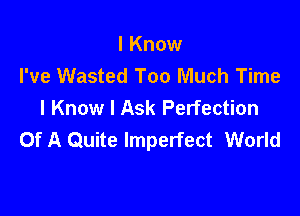 I Know
I've Wasted Too Much Time
I Know I Ask Perfection

Of A Quite Imperfect World
