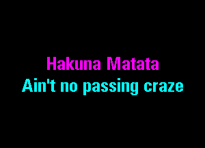Hakuna Matata

Ain't no passing craze