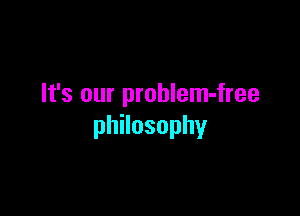 It's our problem-free

thosophy