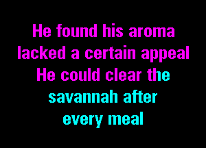 He found his aroma
lacked a certain appeal
He could clear the
savannah after
every meal