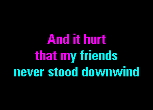 And it hurt

that my friends
never stood downwind