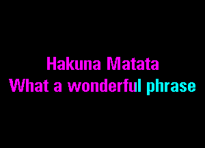 Hakuna Matata

What a wonderful phrase