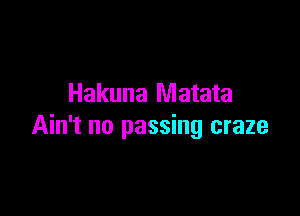 Hakuna Matata

Ain't no passing craze