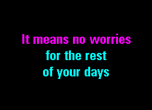 It means no worries

for the rest
of your days
