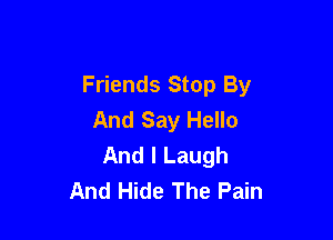 Friends Stop By
And Say Hello

And I Laugh
And Hide The Pain