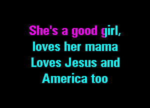 She's a good girl,
loves her mama

Loves Jesus and
America too