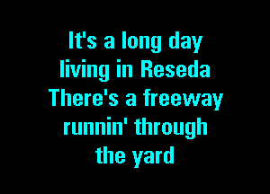 It's a long day
living in Reseda

There's a freeway
runnin' through
the yard