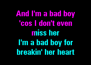 And I'm a bad boy
'cos I don't even

miss her
I'm a bad boy for
hreakin' her heart