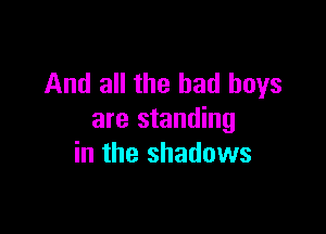 And all the bad boys

are standing
in the shadows