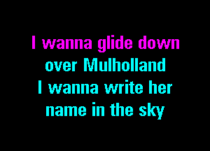 I wanna glide down
over Mulholland

I wanna write her
name in the sky