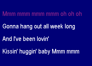 Gonna hang out all week long

And I've been lovin'

Kissin' huggin' baby Mmm mmm