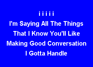 I'm Saying All The Things
That I Know You'll Like

Making Good Conversation
I Gotta Handle