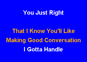 You Just Right

That I Know You'll Like

Making Good Conversation
I Gotta Handle