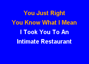 You Just Right
You Know What I Mean
I Took You To An

Intimate Restaurant