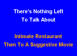There's Nothing Left
To Talk About

Intimate Restaurant
Then To A Suggestive Movie