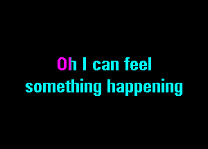 Oh I can feel

something happening