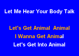 Let Me Hear Your Body Talk

Let's Get Animal Animal
lWanna Get Animal
Let's Get Into Animal