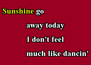 Sunshine go

away today
I don't feel

much like dancin'