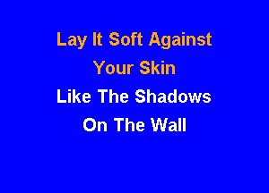 Lay It Soft Against
Your Skin
Like The Shadows

On The Wall