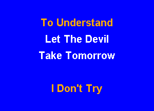 To Understand
Let The Devil
Take Tomorrow

I Don't Try