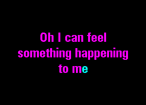 Oh I can feel

something happening
to me