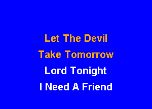 Let The Devil

Take Tomorrow
Lord Tonight
I Need A Friend
