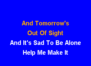And Tomorrow's
Out Of Sight

And It's Sad To Be Alone
Help Me Make It