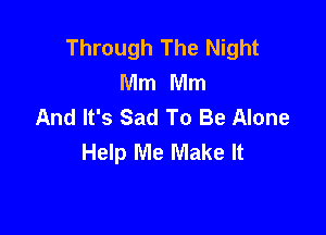 Through The Night
Mm Mm
And It's Sad To Be Alone

Help Me Make It