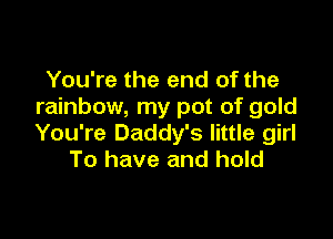You're the end of the
rainbow, my pot of gold

You're Daddy's little girl
To have and hold