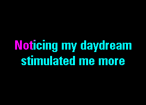 Noticing my daydream

stimulated me more