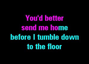 You'd better
send me home

before I tumble down
to the floor