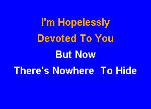 I'm Hopelessly
Devoted To You
But Now

There's Nowhere To Hide