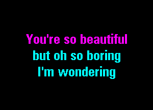 You're so beautiful

but oh so boring
I'm wondering