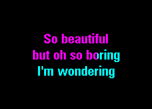 So beautiful

but oh so boring
I'm wondering