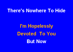 There's Nowhere To Hide

I'm Hopelessly
Devoted To You
But Now