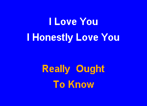 I Love You
I Honestly Love You

Really Ought
To Know