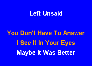 Left Unsaid

You Don't Have To Answer
I See It In Your Eyes
Maybe It Was Better