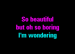 So beautiful

but oh so boring
I'm wondering