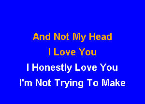 And Not My Head

I Love You
I Honestly Love You
I'm Not Trying To Make
