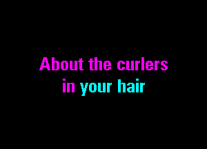 About the curlers

in your hair