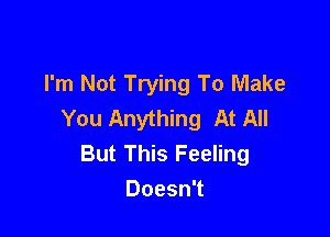 I'm Not Trying To Make
You Anything At All

But This Feeling
Doesn't