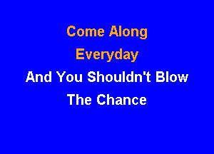 Come Along
Everyday
And You Shouldn't Blow

The Chance